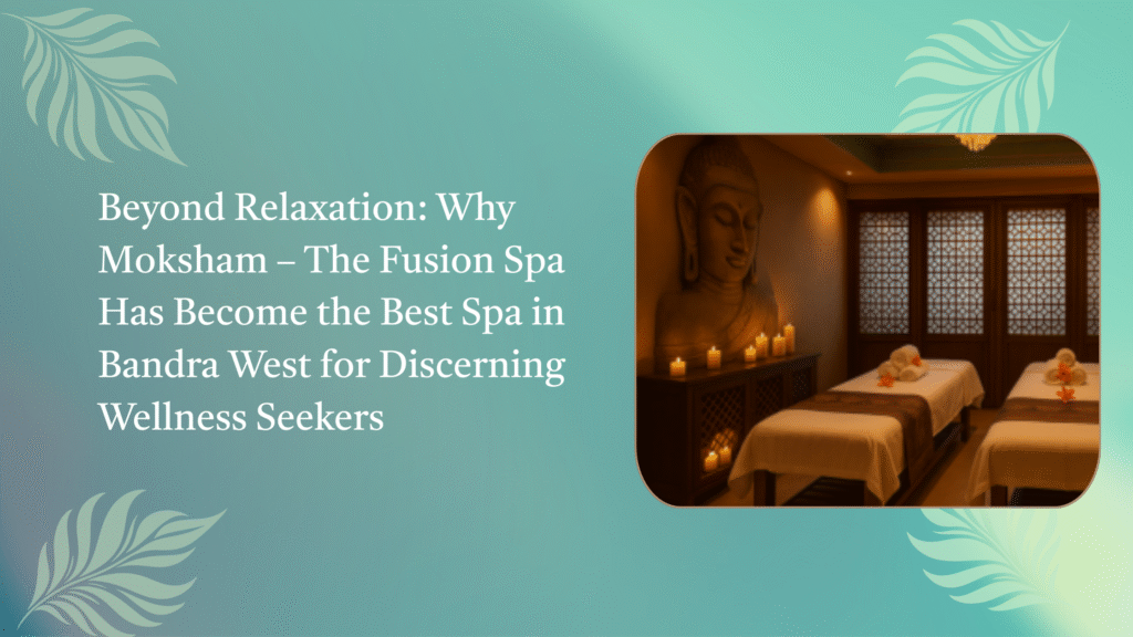 Beyond Relaxation: Why Moksham – The Fusion Spa Has Become the Best Spa in Bandra West for Discerning Wellness Seekers